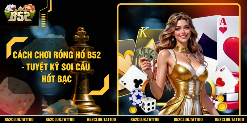 Cách Chơi Rồng Hổ B52 - Tuyệt Kỹ Soi Cầu Hốt Bạc