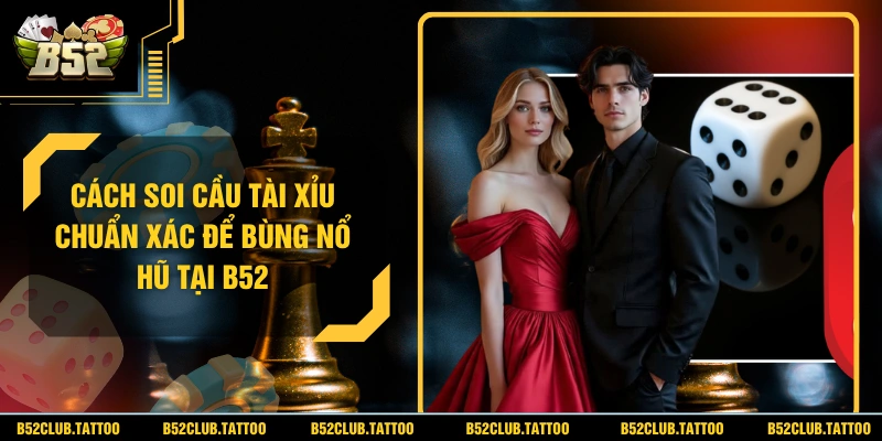 Cách Soi Cầu Tài Xỉu Chuẩn Xác Để Bùng Nổ Hũ Tại B52