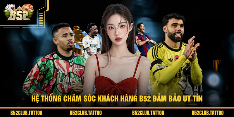 Hệ thống chăm sóc khách hàng B52 đảm bảo uy tín