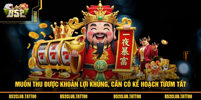 Muốn thu được khoản lợi khủng, cần có kế hoạch tươm tất