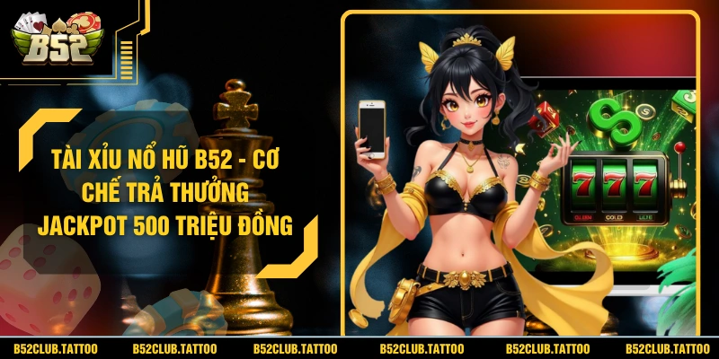 Tài Xỉu Nổ Hũ B52 - Cơ Chế Trả Thưởng Jackpot 500 Triệu Đồng