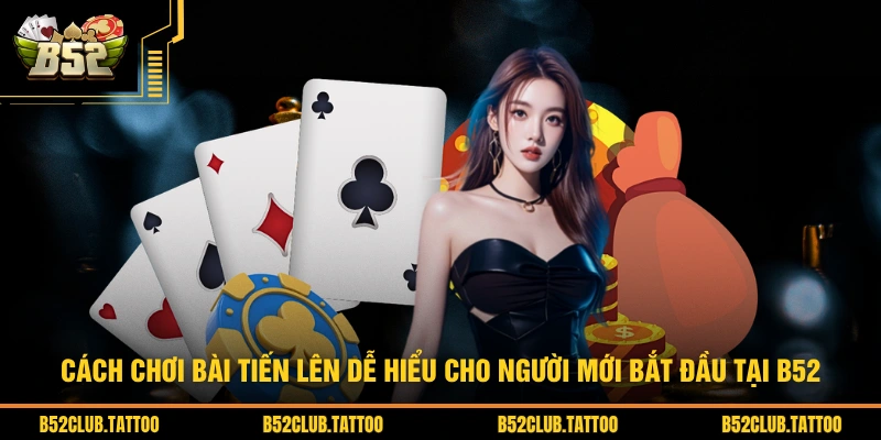 Cách chơi bài Tiến Lên dễ hiểu cho người mới bắt đầu tại B52