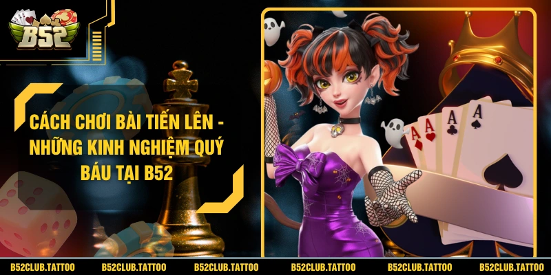 Cách Chơi Bài Tiến Lên​ – Những Kinh Nghiệm Quý Báu Tại B52